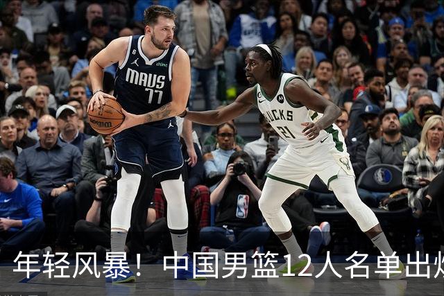 年轻风暴！中国男篮12人名单出炉，杨瀚森扛大旗，内线锋线很强